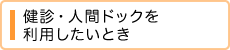 健診・人間ドックを利用したいとき